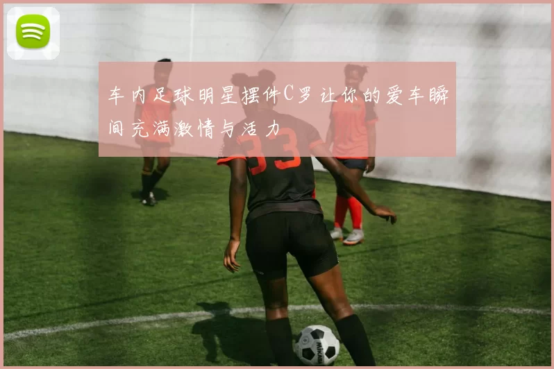 车内足球明星摆件C罗让你的爱车瞬间充满激情与活力