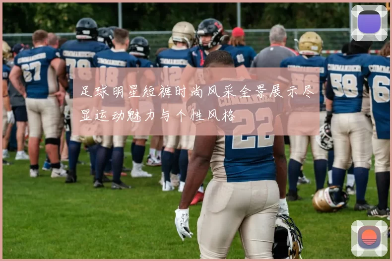 足球明星短裤时尚风采全景展示尽显运动魅力与个性风格