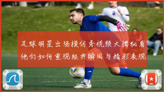 足球明星出场模仿秀视频大揭秘看他们如何重现经典瞬间与精彩表现