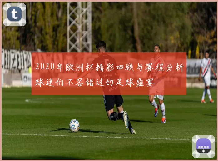 2020年欧洲杯精彩回顾与赛程分析球迷们不容错过的足球盛宴