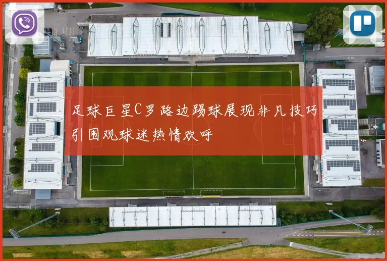 足球巨星C罗路边踢球展现非凡技巧引围观球迷热情欢呼