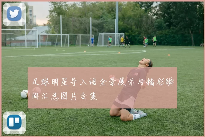 足球明星导入语全景展示与精彩瞬间汇总图片合集