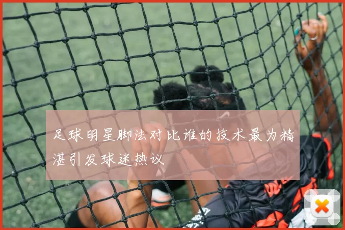 足球明星脚法对比谁的技术最为精湛引发球迷热议