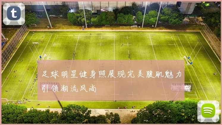 足球明星健身照展现完美腹肌魅力引领潮流风尚