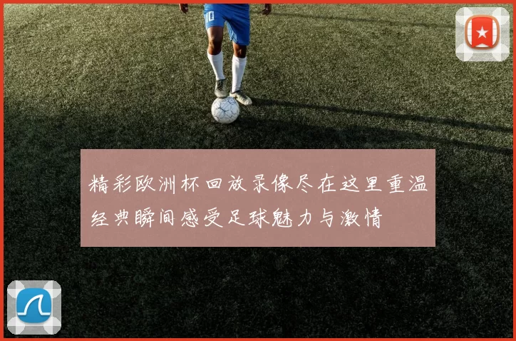 精彩欧洲杯回放录像尽在这里重温经典瞬间感受足球魅力与激情