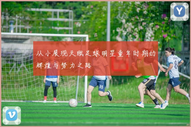 从小展现天赋足球明星童年时期的辉煌与努力之路
